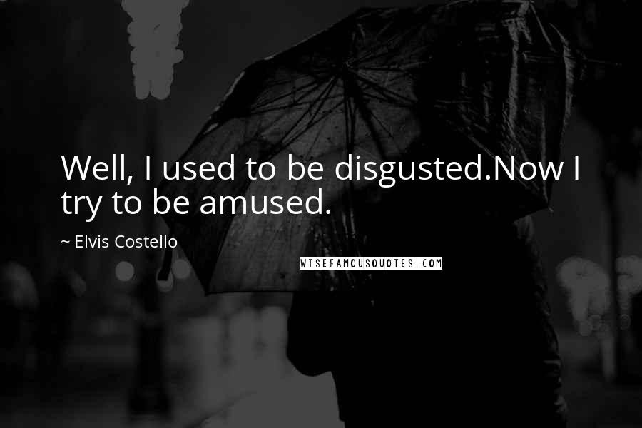 Elvis Costello Quotes: Well, I used to be disgusted.Now I try to be amused.