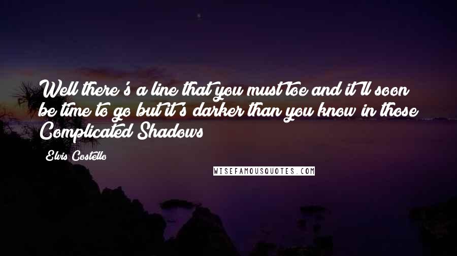 Elvis Costello Quotes: Well there's a line that you must toe and it'll soon be time to go but it's darker than you know in those Complicated Shadows