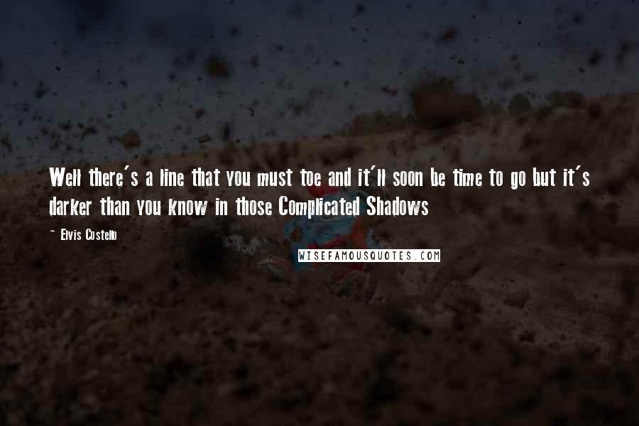 Elvis Costello Quotes: Well there's a line that you must toe and it'll soon be time to go but it's darker than you know in those Complicated Shadows