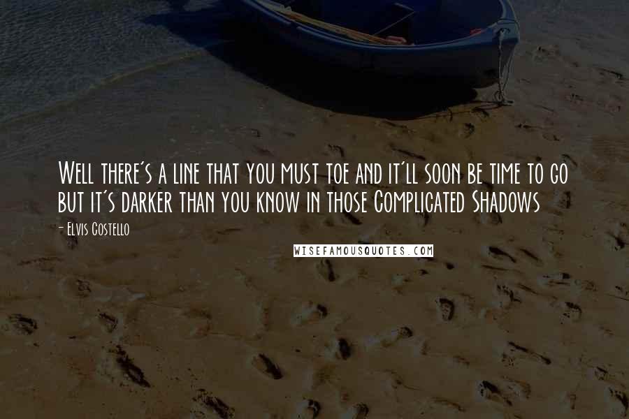 Elvis Costello Quotes: Well there's a line that you must toe and it'll soon be time to go but it's darker than you know in those Complicated Shadows