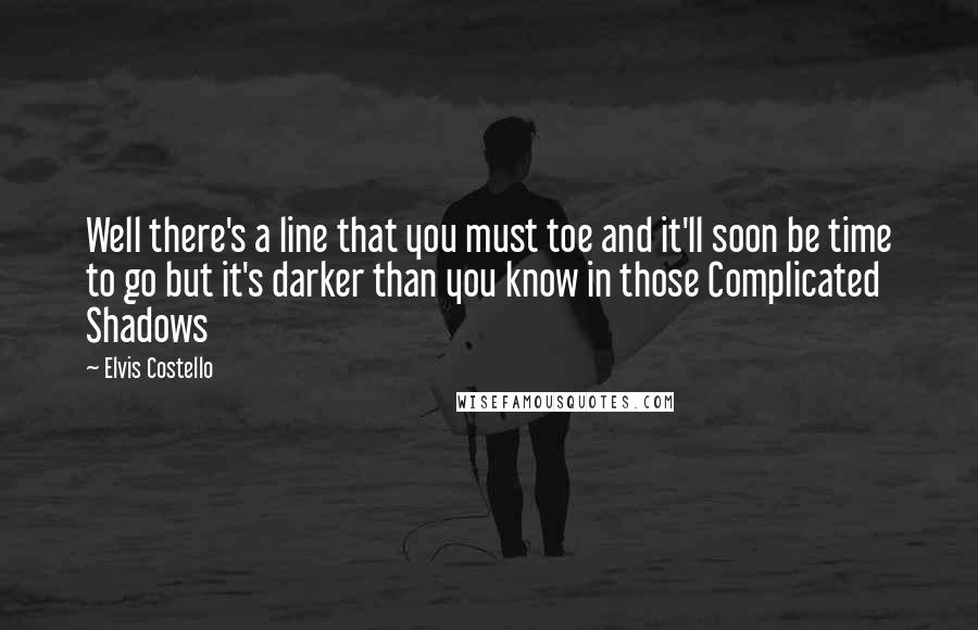 Elvis Costello Quotes: Well there's a line that you must toe and it'll soon be time to go but it's darker than you know in those Complicated Shadows