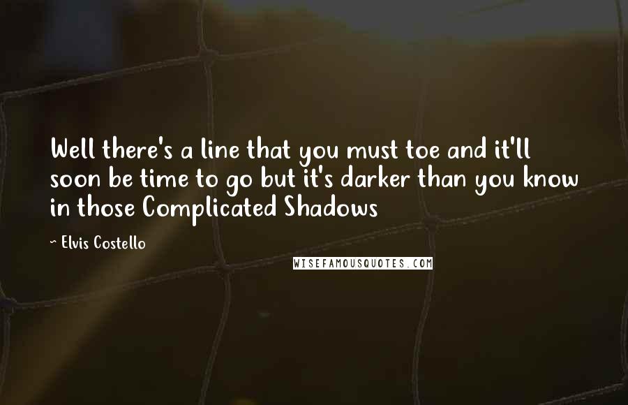Elvis Costello Quotes: Well there's a line that you must toe and it'll soon be time to go but it's darker than you know in those Complicated Shadows