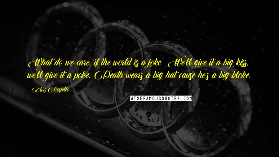 Elvis Costello Quotes: What do we care, if the world is a joke? We'll give it a big kiss, we'll give it a poke. Death wears a big hat cause he's a big bloke.