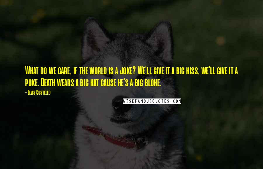 Elvis Costello Quotes: What do we care, if the world is a joke? We'll give it a big kiss, we'll give it a poke. Death wears a big hat cause he's a big bloke.