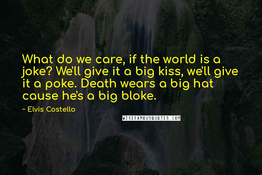 Elvis Costello Quotes: What do we care, if the world is a joke? We'll give it a big kiss, we'll give it a poke. Death wears a big hat cause he's a big bloke.