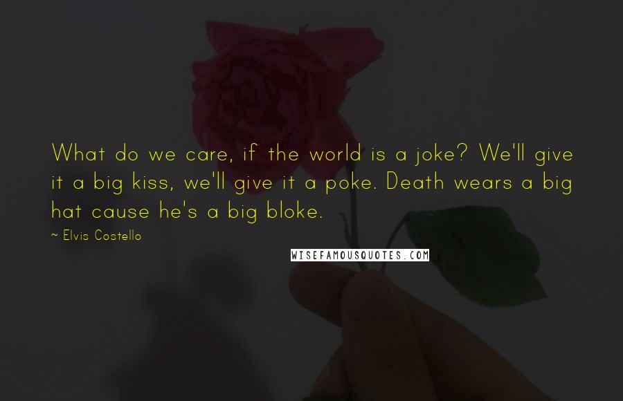 Elvis Costello Quotes: What do we care, if the world is a joke? We'll give it a big kiss, we'll give it a poke. Death wears a big hat cause he's a big bloke.