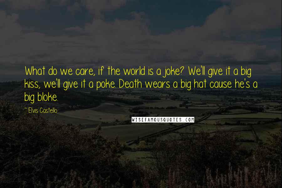 Elvis Costello Quotes: What do we care, if the world is a joke? We'll give it a big kiss, we'll give it a poke. Death wears a big hat cause he's a big bloke.