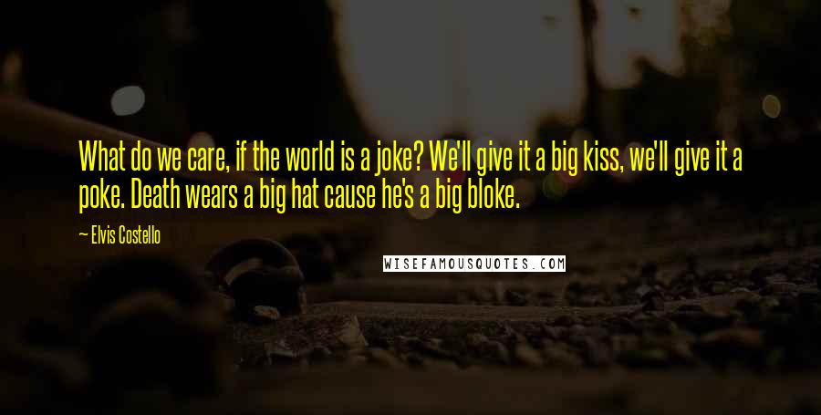 Elvis Costello Quotes: What do we care, if the world is a joke? We'll give it a big kiss, we'll give it a poke. Death wears a big hat cause he's a big bloke.