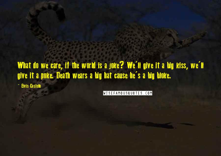 Elvis Costello Quotes: What do we care, if the world is a joke? We'll give it a big kiss, we'll give it a poke. Death wears a big hat cause he's a big bloke.