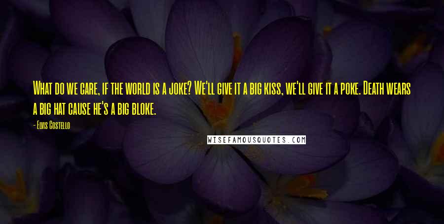 Elvis Costello Quotes: What do we care, if the world is a joke? We'll give it a big kiss, we'll give it a poke. Death wears a big hat cause he's a big bloke.