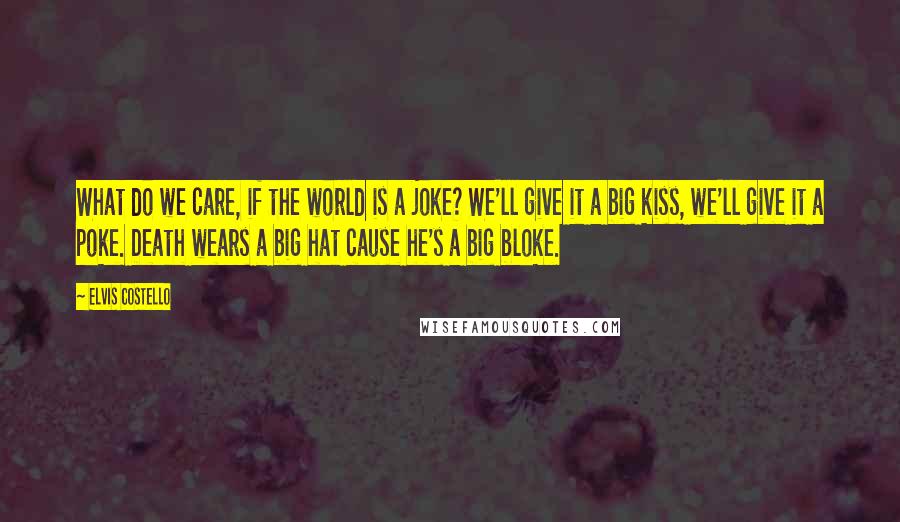 Elvis Costello Quotes: What do we care, if the world is a joke? We'll give it a big kiss, we'll give it a poke. Death wears a big hat cause he's a big bloke.