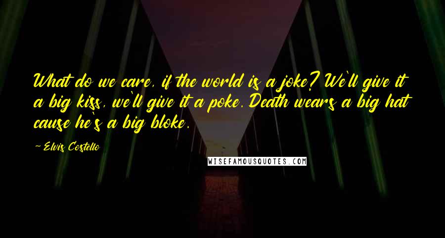 Elvis Costello Quotes: What do we care, if the world is a joke? We'll give it a big kiss, we'll give it a poke. Death wears a big hat cause he's a big bloke.