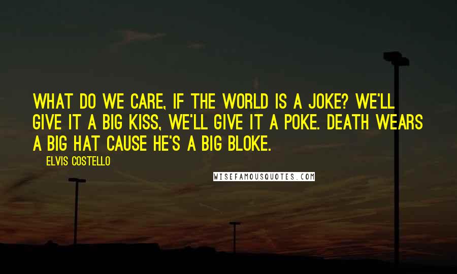 Elvis Costello Quotes: What do we care, if the world is a joke? We'll give it a big kiss, we'll give it a poke. Death wears a big hat cause he's a big bloke.