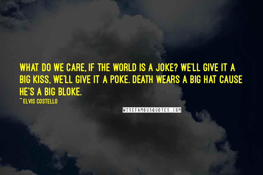 Elvis Costello Quotes: What do we care, if the world is a joke? We'll give it a big kiss, we'll give it a poke. Death wears a big hat cause he's a big bloke.