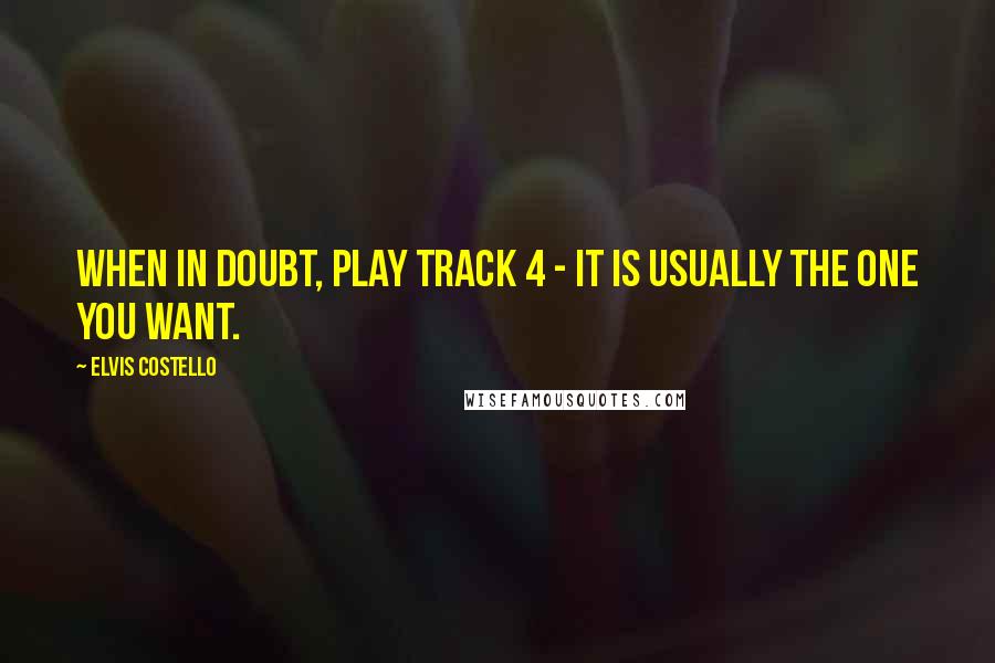 Elvis Costello Quotes: When in doubt, play track 4 - it is usually the one you want.