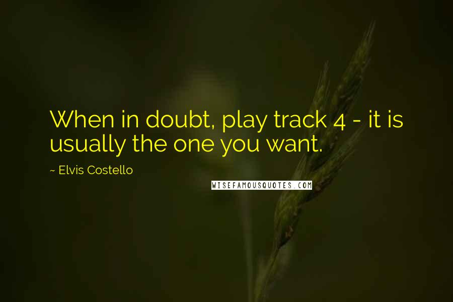 Elvis Costello Quotes: When in doubt, play track 4 - it is usually the one you want.