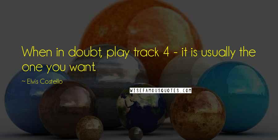 Elvis Costello Quotes: When in doubt, play track 4 - it is usually the one you want.