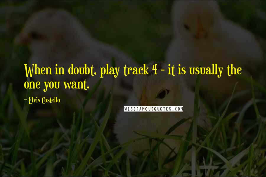 Elvis Costello Quotes: When in doubt, play track 4 - it is usually the one you want.