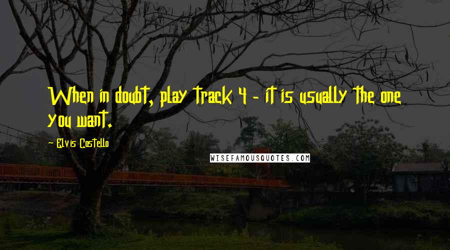 Elvis Costello Quotes: When in doubt, play track 4 - it is usually the one you want.