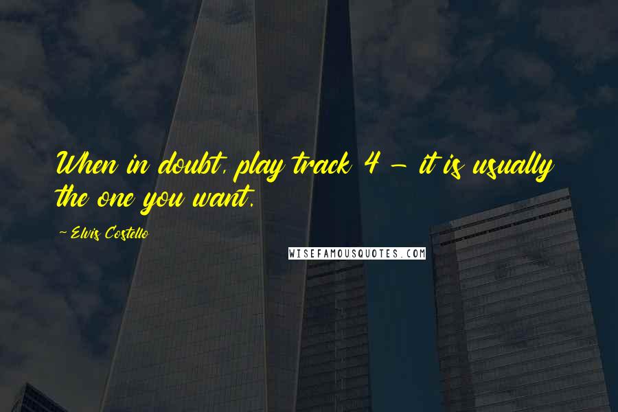 Elvis Costello Quotes: When in doubt, play track 4 - it is usually the one you want.