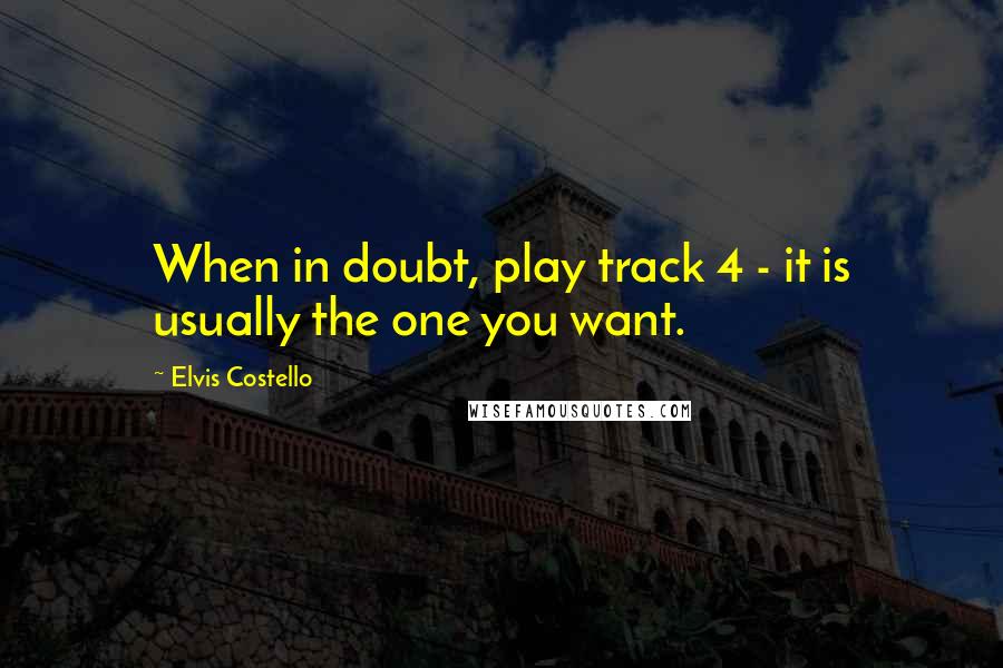 Elvis Costello Quotes: When in doubt, play track 4 - it is usually the one you want.