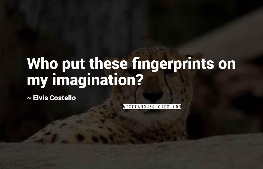 Elvis Costello Quotes: Who put these fingerprints on my imagination?