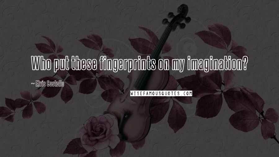 Elvis Costello Quotes: Who put these fingerprints on my imagination?