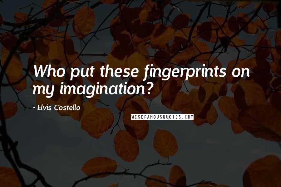 Elvis Costello Quotes: Who put these fingerprints on my imagination?