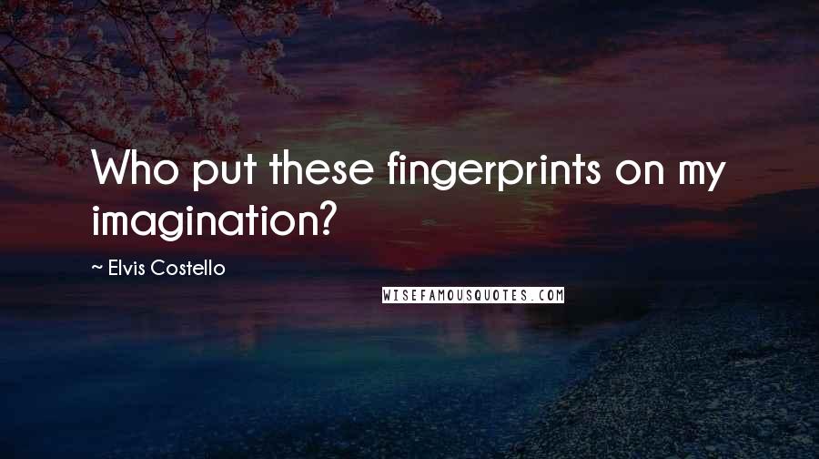 Elvis Costello Quotes: Who put these fingerprints on my imagination?