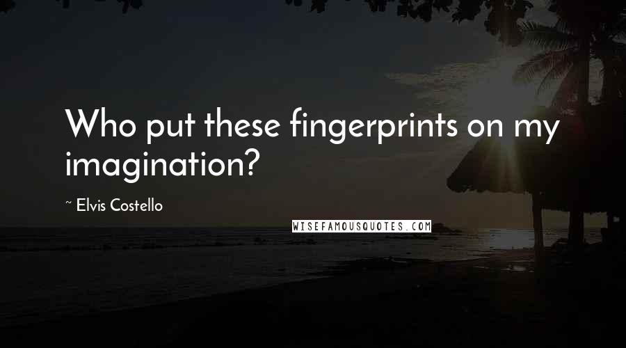 Elvis Costello Quotes: Who put these fingerprints on my imagination?