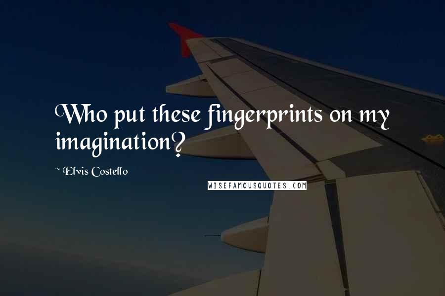 Elvis Costello Quotes: Who put these fingerprints on my imagination?