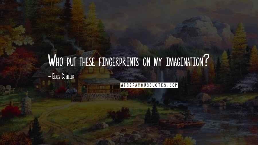 Elvis Costello Quotes: Who put these fingerprints on my imagination?