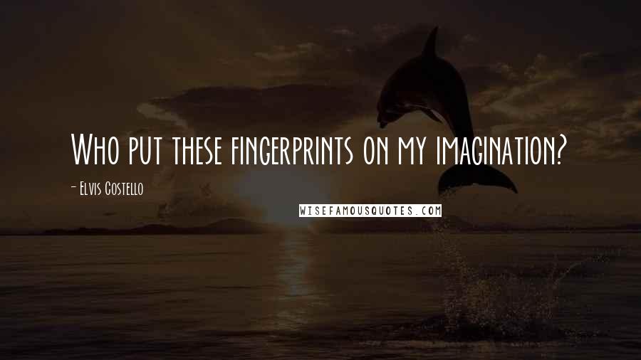 Elvis Costello Quotes: Who put these fingerprints on my imagination?