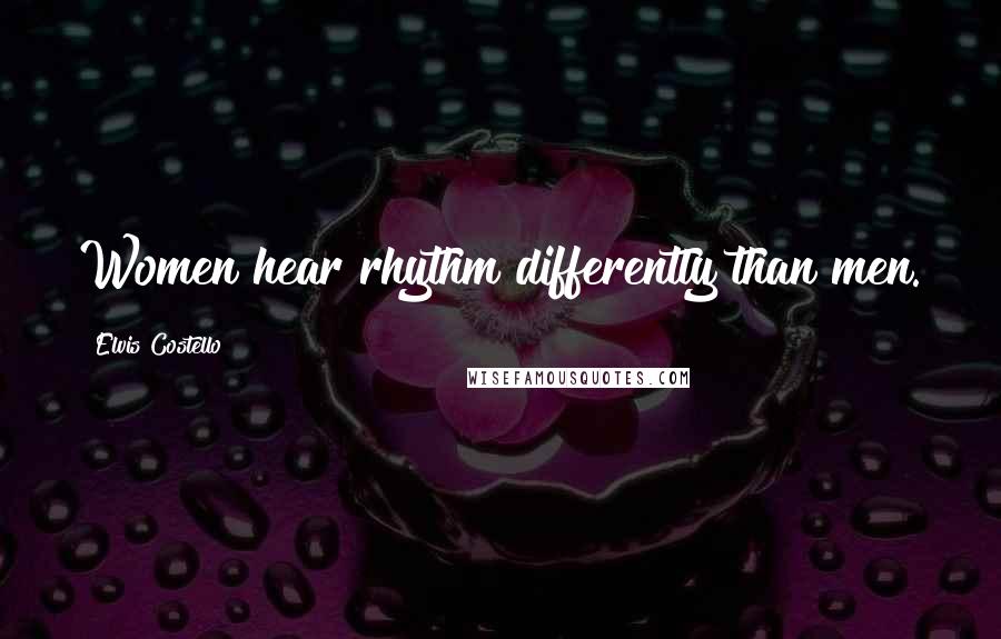 Elvis Costello Quotes: Women hear rhythm differently than men.