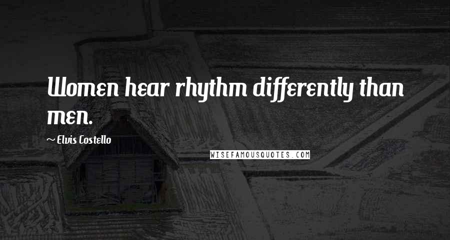 Elvis Costello Quotes: Women hear rhythm differently than men.