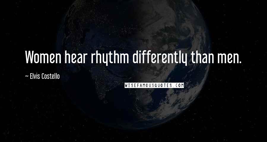 Elvis Costello Quotes: Women hear rhythm differently than men.