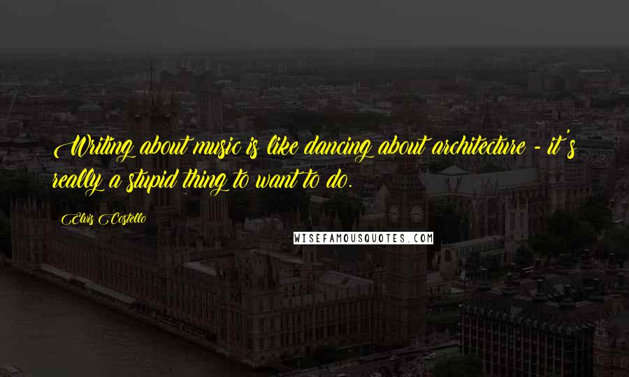 Elvis Costello Quotes: Writing about music is like dancing about architecture - it's really a stupid thing to want to do.