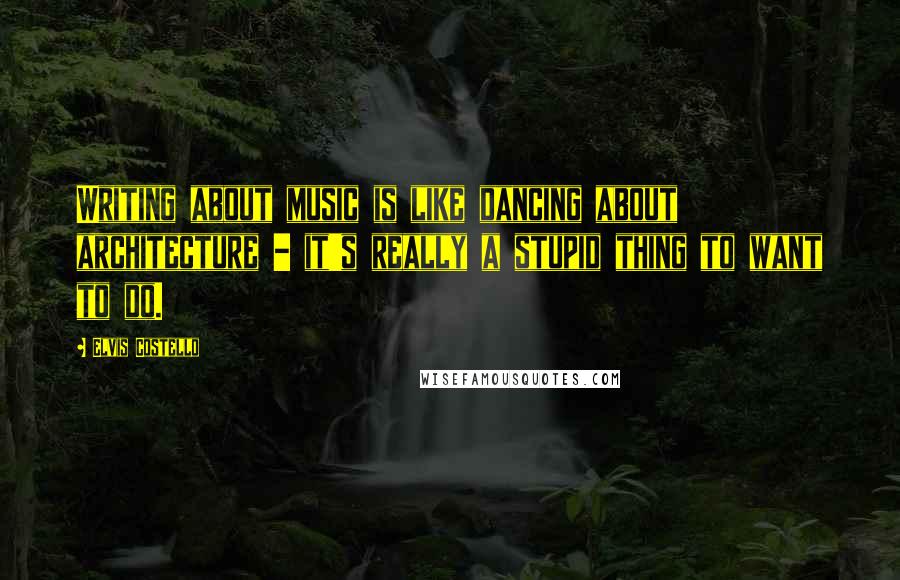 Elvis Costello Quotes: Writing about music is like dancing about architecture - it's really a stupid thing to want to do.