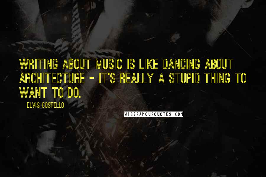 Elvis Costello Quotes: Writing about music is like dancing about architecture - it's really a stupid thing to want to do.