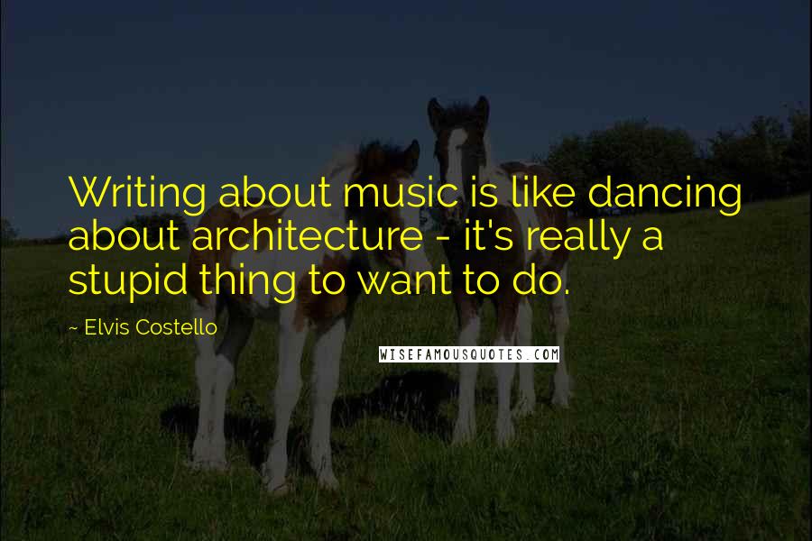 Elvis Costello Quotes: Writing about music is like dancing about architecture - it's really a stupid thing to want to do.