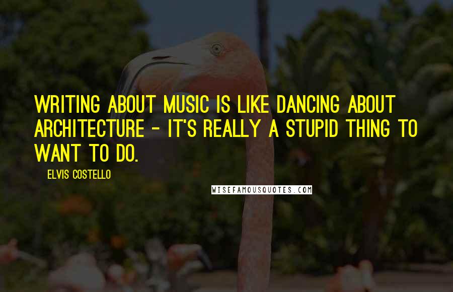 Elvis Costello Quotes: Writing about music is like dancing about architecture - it's really a stupid thing to want to do.