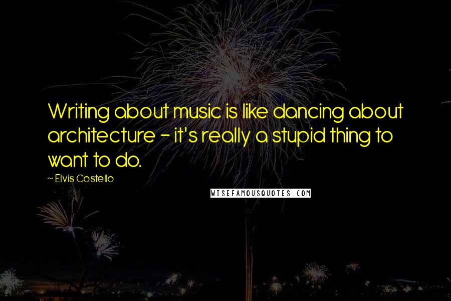 Elvis Costello Quotes: Writing about music is like dancing about architecture - it's really a stupid thing to want to do.