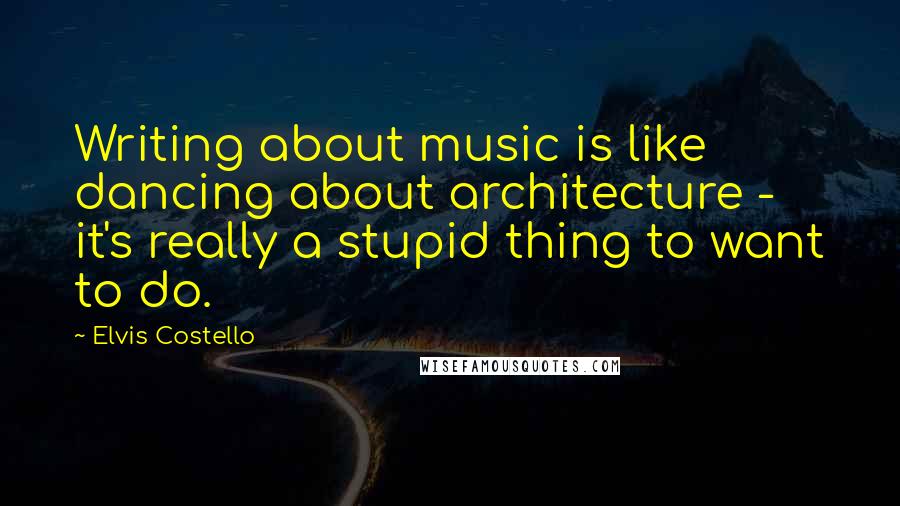Elvis Costello Quotes: Writing about music is like dancing about architecture - it's really a stupid thing to want to do.