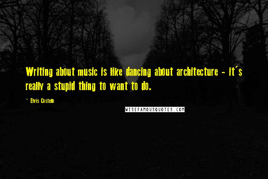 Elvis Costello Quotes: Writing about music is like dancing about architecture - it's really a stupid thing to want to do.