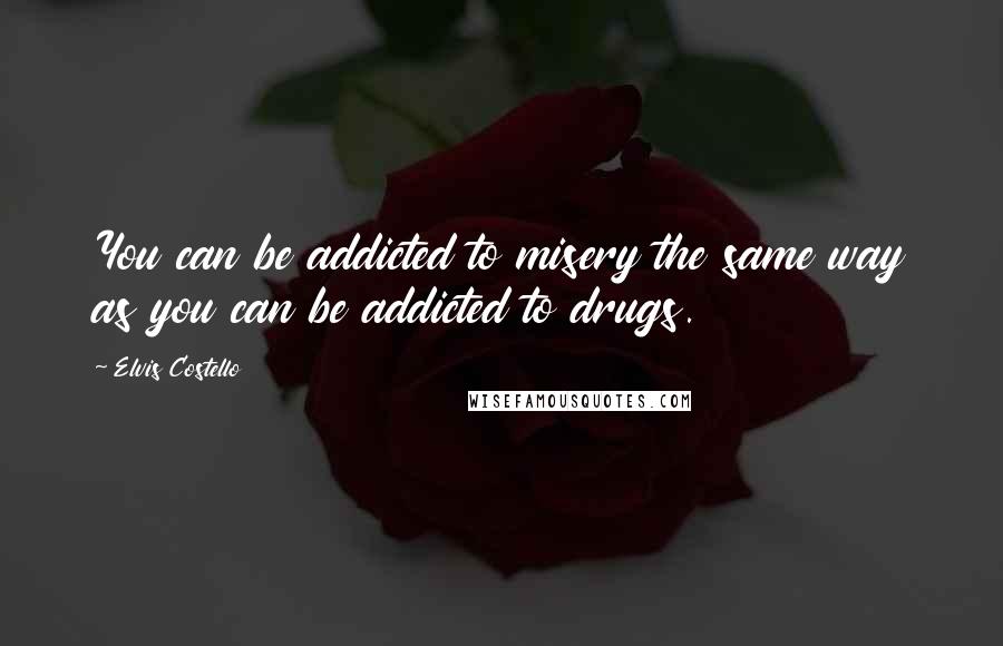 Elvis Costello Quotes: You can be addicted to misery the same way as you can be addicted to drugs.