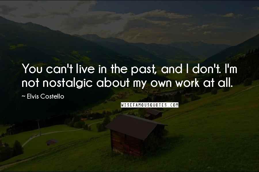 Elvis Costello Quotes: You can't live in the past, and I don't. I'm not nostalgic about my own work at all.