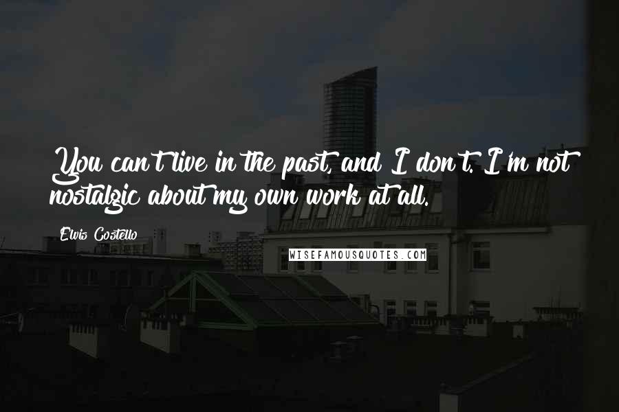 Elvis Costello Quotes: You can't live in the past, and I don't. I'm not nostalgic about my own work at all.