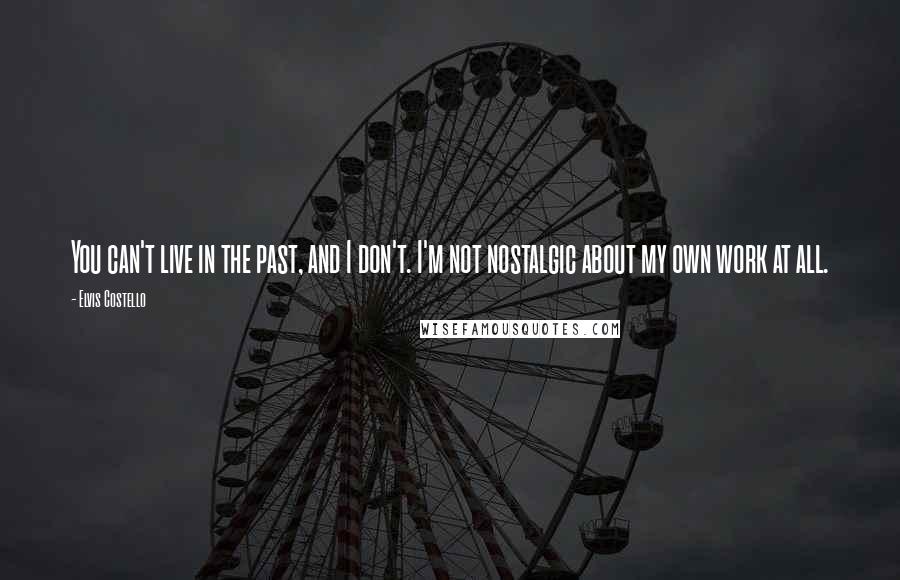 Elvis Costello Quotes: You can't live in the past, and I don't. I'm not nostalgic about my own work at all.