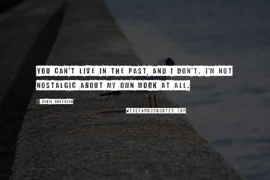 Elvis Costello Quotes: You can't live in the past, and I don't. I'm not nostalgic about my own work at all.