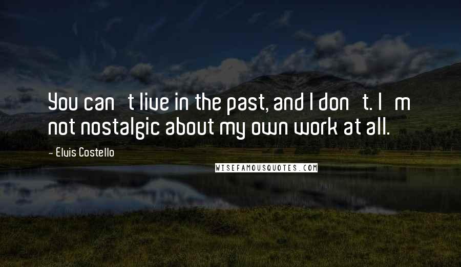 Elvis Costello Quotes: You can't live in the past, and I don't. I'm not nostalgic about my own work at all.